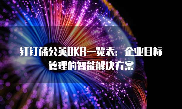 钉钉蒲公英OKR一览表:企业目标管理的智能解决方案