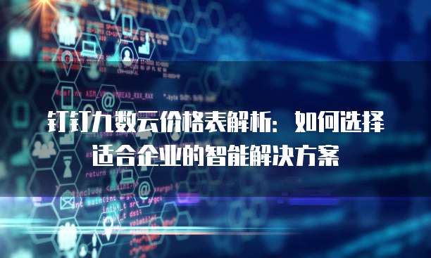 钉钉九数云价格表解析:如何选择适合企业的智能解决方案