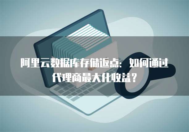 阿里云数据库存储返点:如何通过代理商最大化收益?