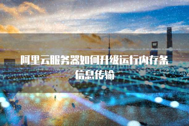 阿里云服务器如何升级运行内存条信息传输