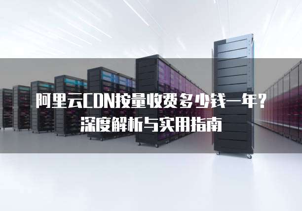 阿里云CDN按量收费多少钱一年?深度解析与实用指南