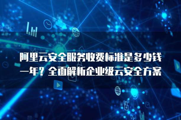 阿里云安全服务收费标准是多少钱一年?全面解析企业级云安全方案