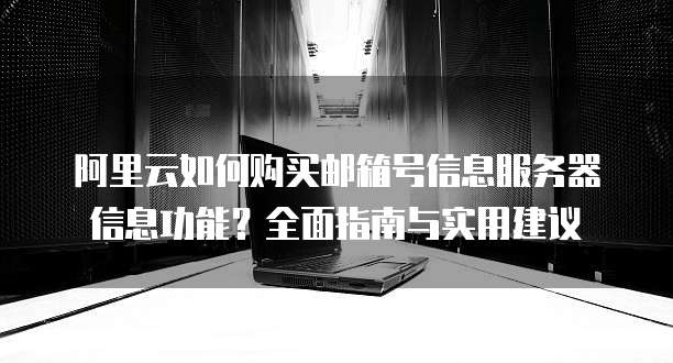 阿里云如何购买邮箱号信息服务器信息功能?全面指南与实用建议