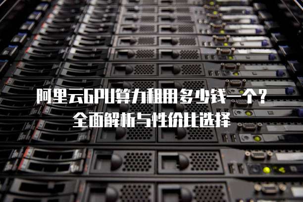 阿里云GPU算力租用多少钱一个?全面解析与性价比选择
