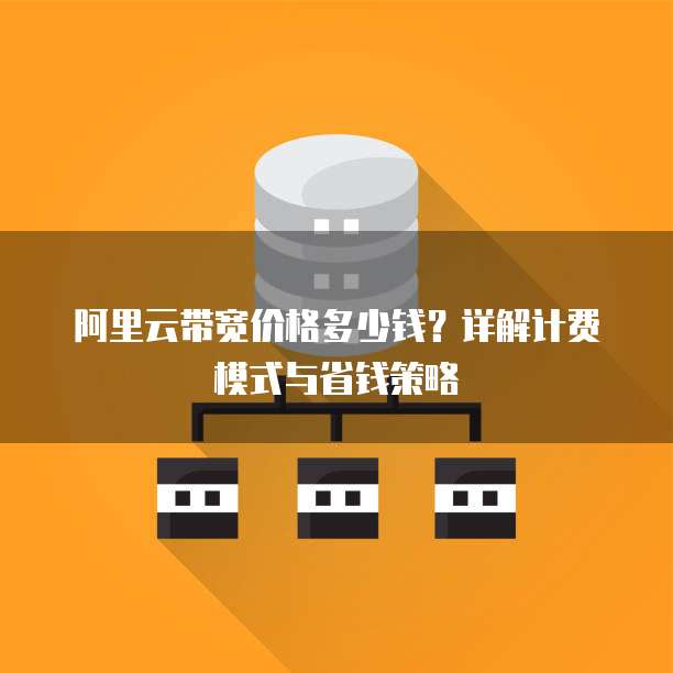 阿里云带宽价格多少钱?详解计费模式与省钱策略