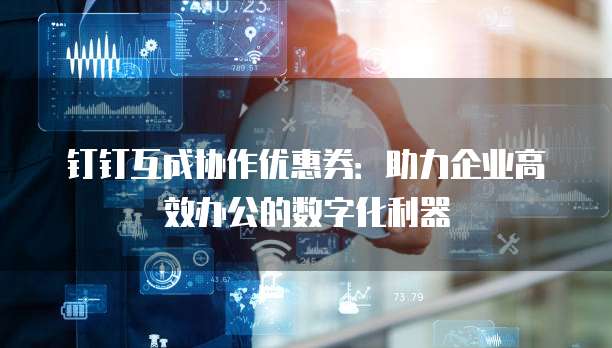 钉钉互成协作优惠券:助力企业高效办公的数字化利器