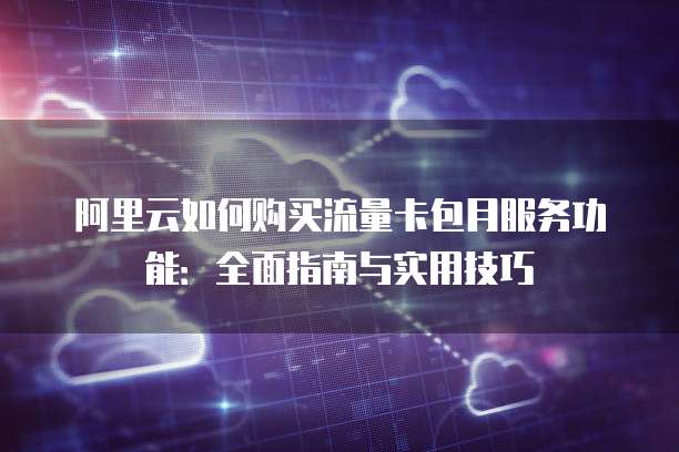 阿里云如何购买流量卡包月服务功能:全面指南与实用技巧