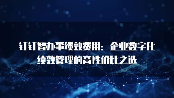 钉钉智办事绩效费用:企业数字化绩效管理的高性价比之选