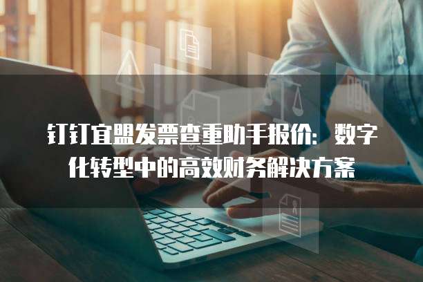 钉钉宜盟发票查重助手报价:数字化转型中的高效财务解决方案