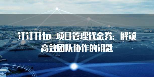 钉钉Tita 项目管理代金券:解锁高效团队协作的钥匙