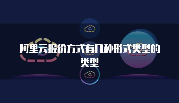 阿里云报价方式有几种形式类型的类型
