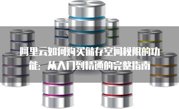 阿里云如何购买储存空间权限的功能:从入门到精通的完整指南