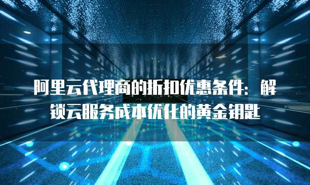 阿里云代理商的折扣优惠条件:解锁云服务成本优化的黄金钥匙