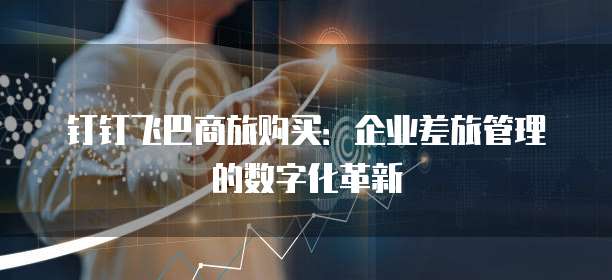 钉钉飞巴商旅购买:企业差旅管理的数字化革新