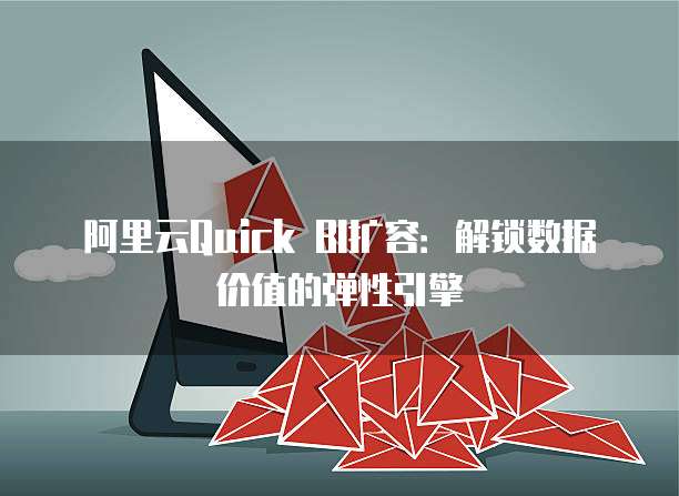 阿里云Quick BI扩容:解锁数据价值的弹性引擎