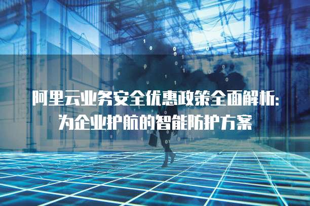 阿里云业务安全优惠政策全面解析:为企业护航的智能防护方案