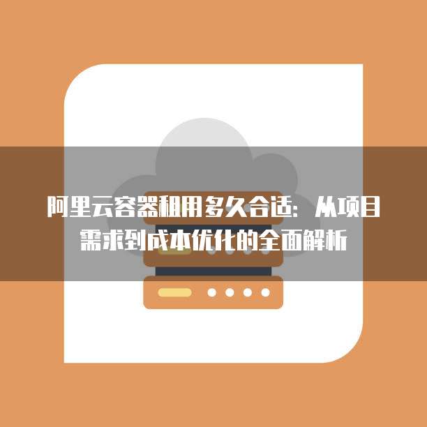 阿里云容器租用多久合适:从项目需求到成本优化的全面解析