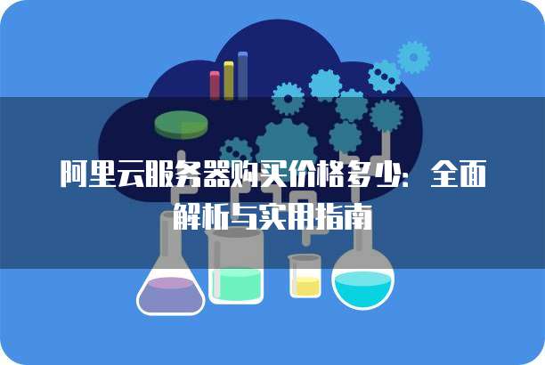 阿里云服务器购买价格多少:全面解析与实用指南
