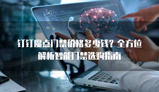 钉钉魔点门禁价格多少钱?全方位解析智能门禁选购指南-阿里云代理商