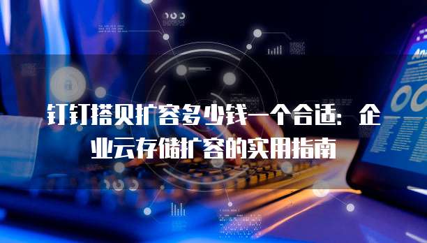 钉钉搭贝扩容多少钱一个合适:企业云存储扩容的实用指南