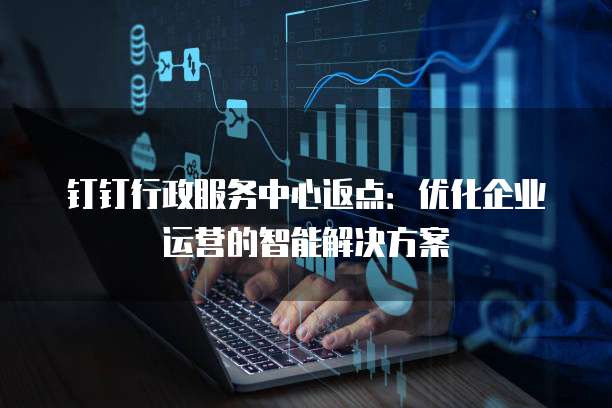钉钉行政服务中心返点:优化企业运营的智能解决方案
