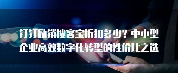 钉钉励销搜客宝折扣多少?中小型企业高效数字化转型的性价比之选
