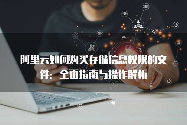 阿里云如何购买存储信息权限的文件:全面指南与操作解析