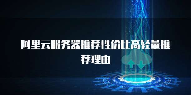 阿里云服务器推荐性价比高轻量推荐理由