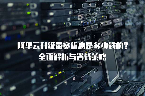 阿里云升级带宽优惠是多少钱的?全面解析与省钱策略
