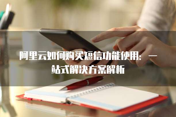 阿里云如何购买短信功能使用:一站式解决方案解析