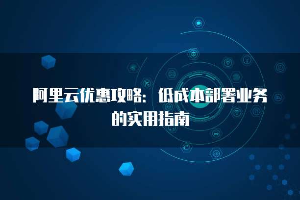 阿里云优惠攻略:低成本部署业务的实用指南