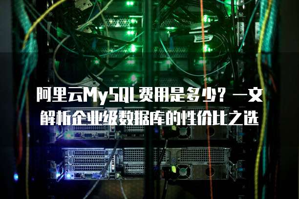 阿里云MySQL费用是多少?一文解析企业级数据库的性价比之选