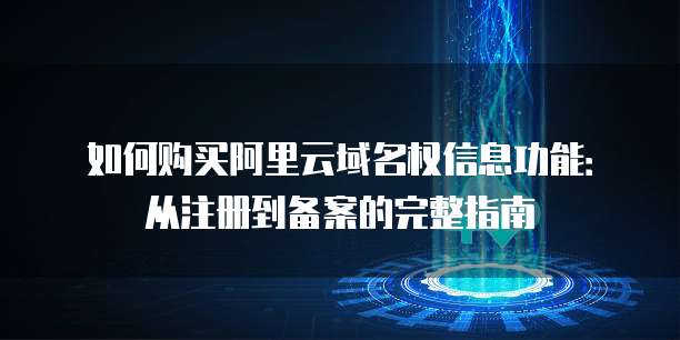 如何购买阿里云域名权信息功能：从注册到备案的完整指南