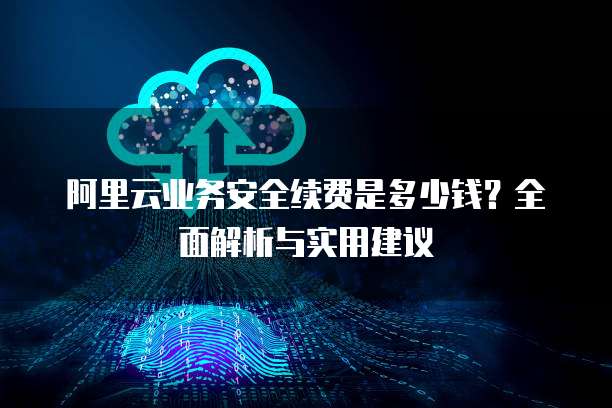 阿里云业务安全续费是多少钱?全面解析与实用建议