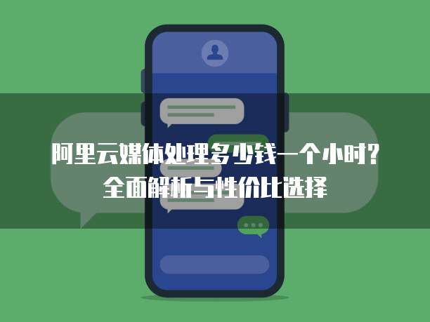 阿里云媒体处理多少钱一个小时?全面解析与性价比选择