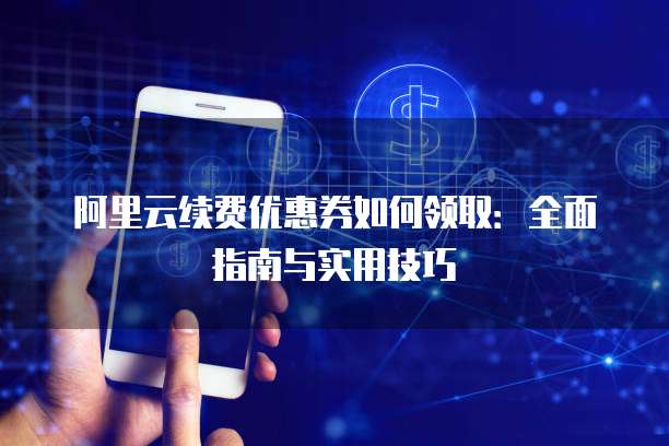 阿里云续费优惠券如何领取:全面指南与实用技巧