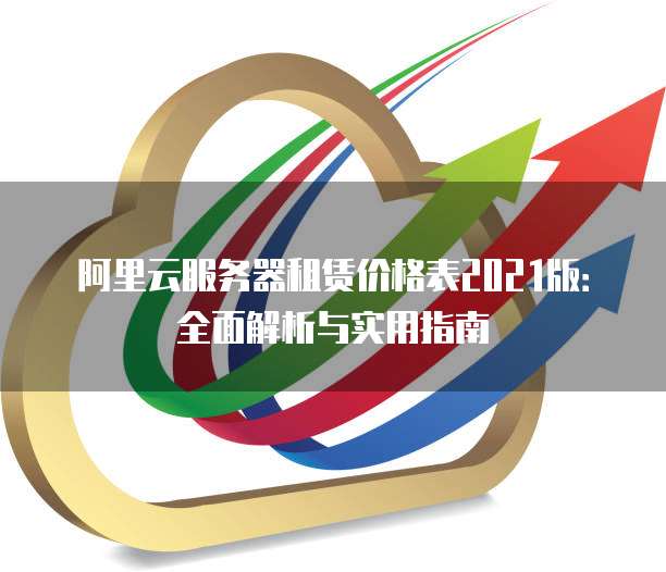 阿里云服务器租赁价格表2021版:全面解析与实用指南