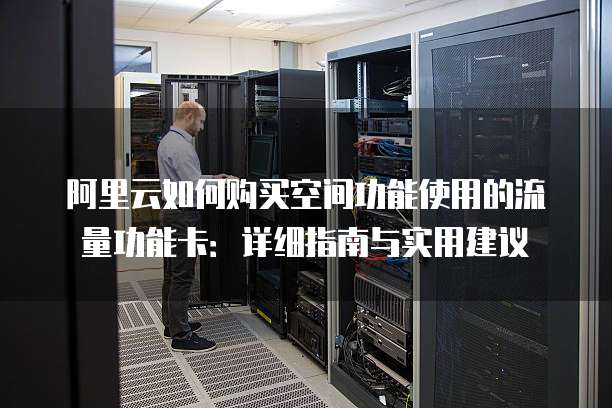 阿里云如何购买空间功能使用的流量功能卡:详细指南与实用建议