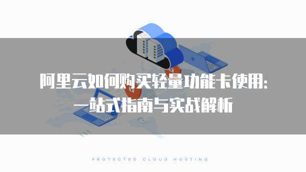 阿里云如何购买轻量功能卡使用:一站式指南与实战解析