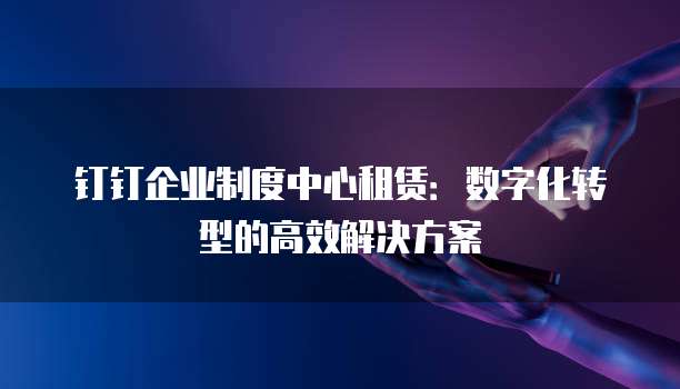 钉钉企业制度中心租赁:数字化转型的高效解决方案