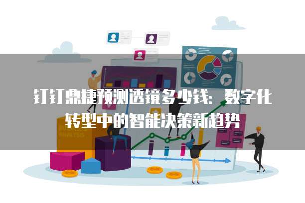 钉钉鼎捷预测透镜多少钱:数字化转型中的智能决策新趋势