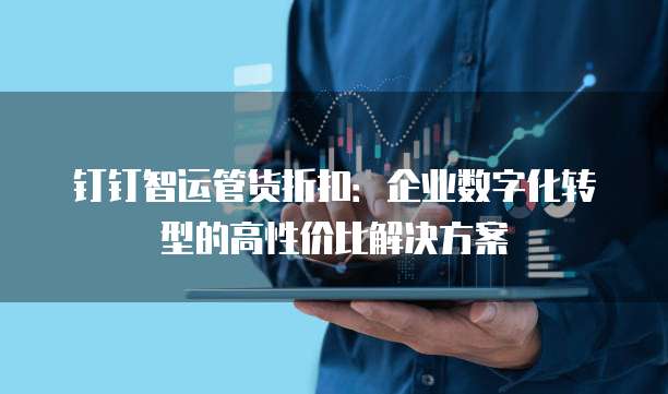 钉钉智运管货折扣:企业数字化转型的高性价比解决方案