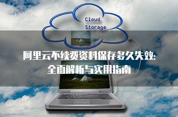 阿里云不续费资料保存多久失效：全面解析与实用指南