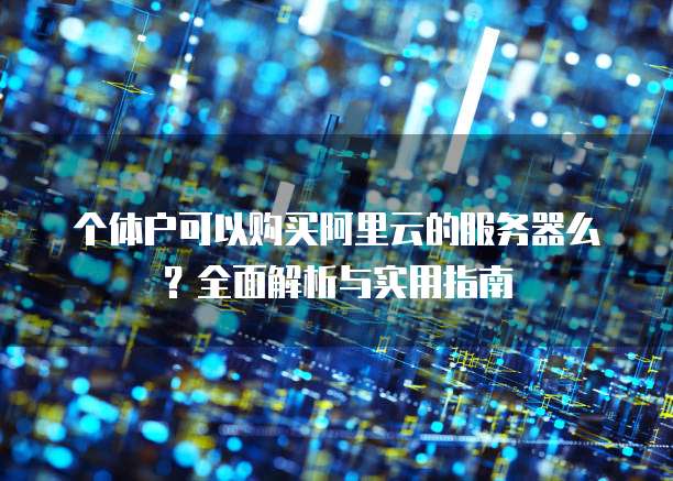 个体户可以购买阿里云的服务器么?全面解析与实用指南