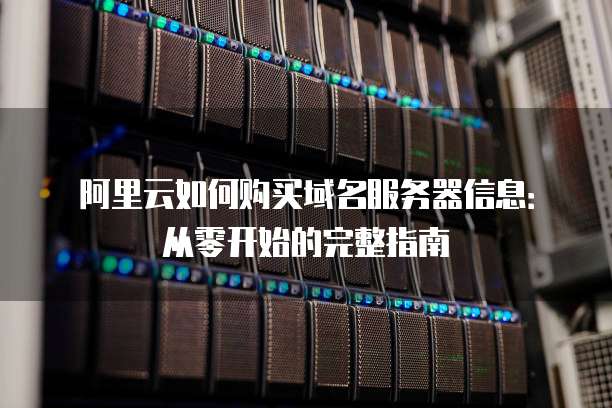 阿里云如何购买域名服务器信息:从零开始的完整指南