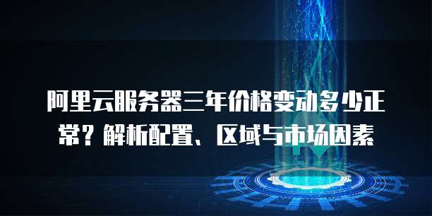 阿里云服务器三年价格变动多少正常?解析配置、区域与市场因素