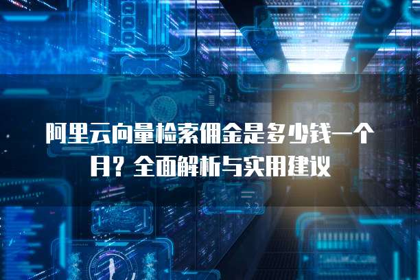 阿里云向量检索佣金是多少钱一个月?全面解析与实用建议