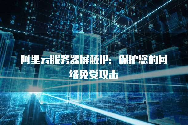 阿里云服务器屏蔽IP：保护您的网络免受攻击