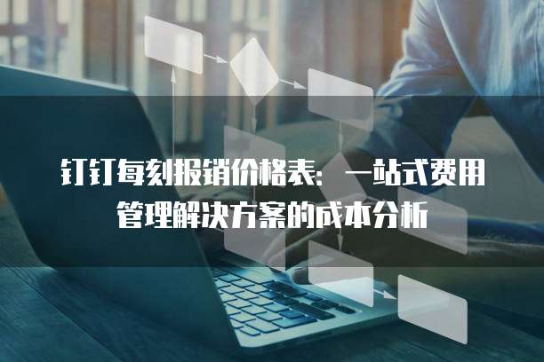 钉钉每刻报销价格表:一站式费用管理解决方案的成本分析