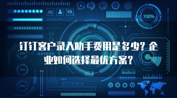 钉钉客户录入助手费用是多少?企业如何选择最优方案?